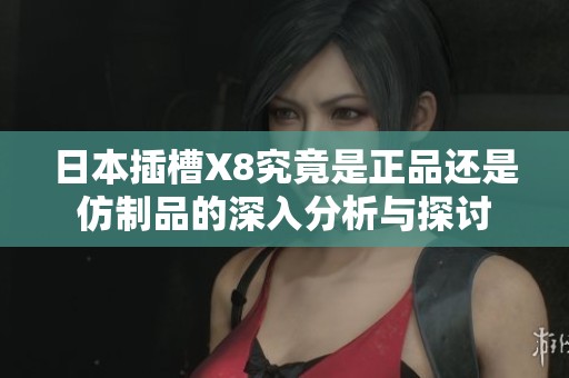 日本插槽X8究竟是正品还是仿制品的深入分析与探讨