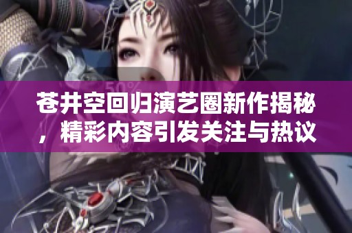 苍井空回归演艺圈新作揭秘，精彩内容引发关注与热议