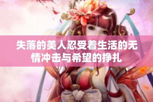 失落的美人忍受着生活的无情冲击与希望的挣扎