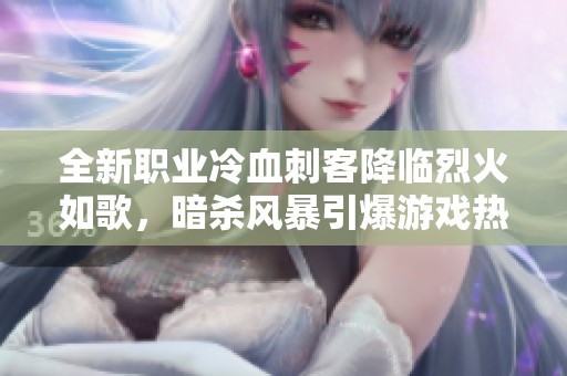 全新职业冷血刺客降临烈火如歌，暗杀风暴引爆游戏热潮