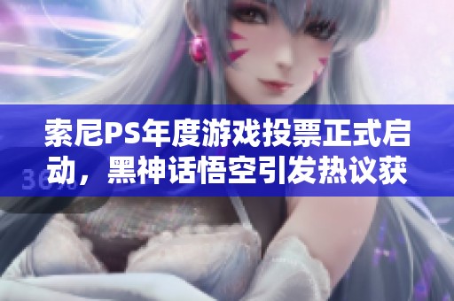 索尼PS年度游戏投票正式启动，黑神话悟空引发热议获提名