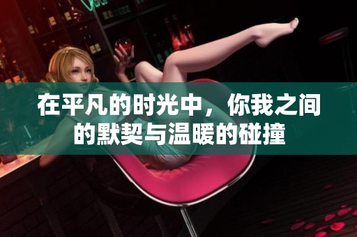 在平凡的时光中，你我之间的默契与温暖的碰撞