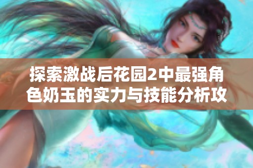 探索激战后花园2中最强角色奶玉的实力与技能分析攻略