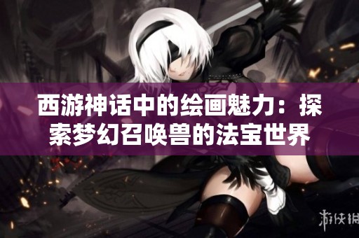 西游神话中的绘画魅力：探索梦幻召唤兽的法宝世界