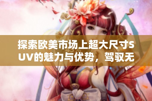 探索欧美市场上超大尺寸SUV的魅力与优势，驾驭无限可能