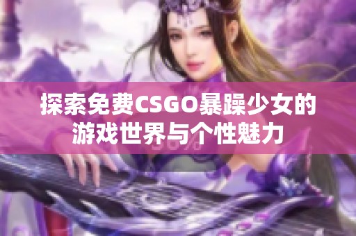 探索免费CSGO暴躁少女的游戏世界与个性魅力