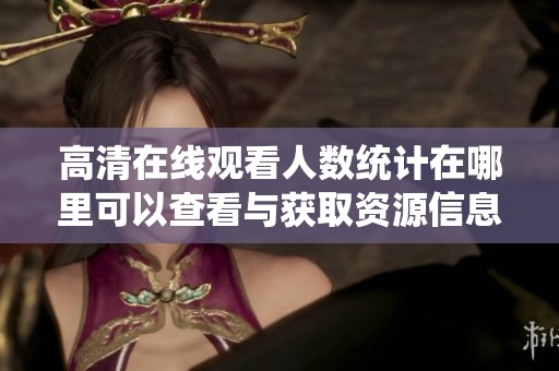 高清在线观看人数统计在哪里可以查看与获取资源信息