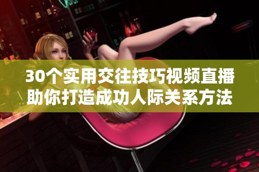 30个实用交往技巧视频直播助你打造成功人际关系方法