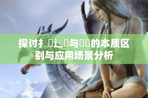 探讨扌喿辶畐与畐畬的本质区别与应用场景分析