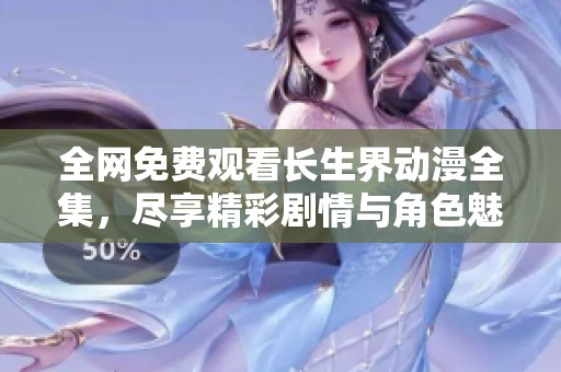 全网免费观看长生界动漫全集，尽享精彩剧情与角色魅力！