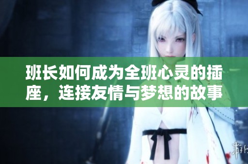 班长如何成为全班心灵的插座，连接友情与梦想的故事