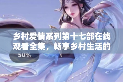 乡村爱情系列第十七部在线观看全集，畅享乡村生活的幽默与感动