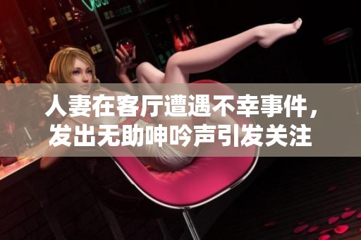 人妻在客厅遭遇不幸事件，发出无助呻吟声引发关注