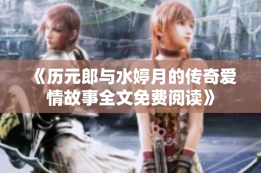 《历元郎与水婷月的传奇爱情故事全文免费阅读》