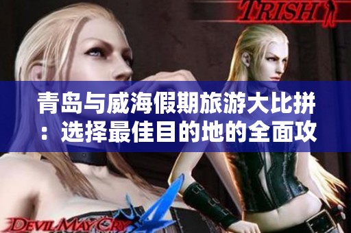青岛与威海假期旅游大比拼：选择最佳目的地的全面攻略解析