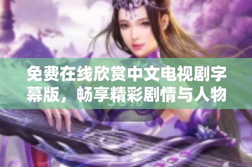 免费在线欣赏中文电视剧字幕版，畅享精彩剧情与人物命运