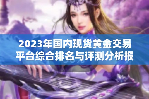 2023年国内现货黄金交易平台综合排名与评测分析报告