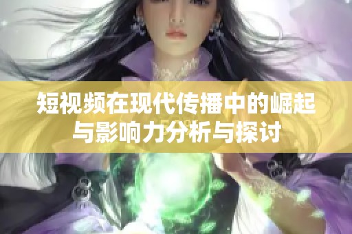 短视频在现代传播中的崛起与影响力分析与探讨