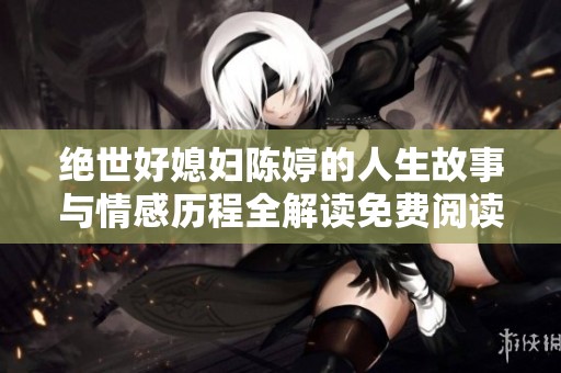 绝世好媳妇陈婷的人生故事与情感历程全解读免费阅读