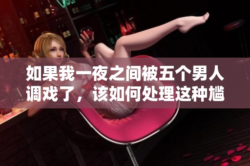 如果我一夜之间被五个男人调戏了，该如何处理这种尴尬的经历呢