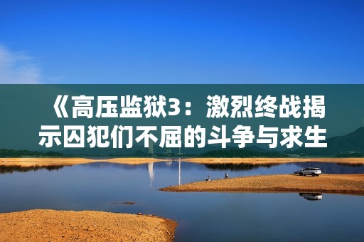 《高压监狱3：激烈终战揭示囚犯们不屈的斗争与求生的勇气》