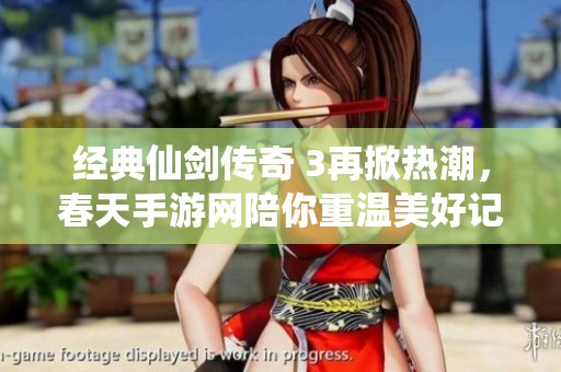 经典仙剑传奇 3再掀热潮，春天手游网陪你重温美好记忆