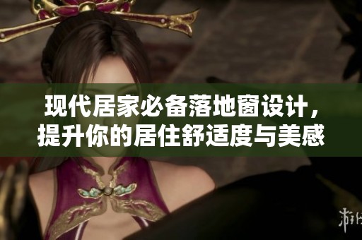 现代居家必备落地窗设计，提升你的居住舒适度与美感