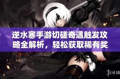 逆水寒手游切磋奇遇触发攻略全解析，轻松获取稀有奖励！