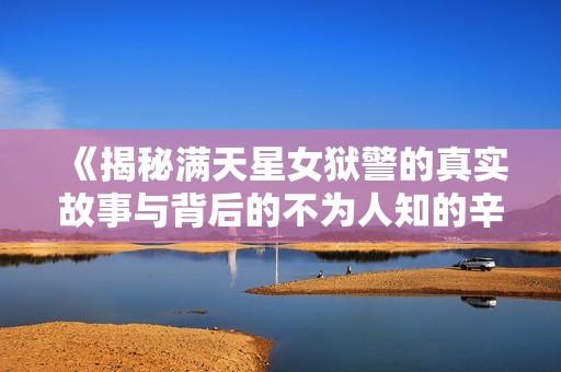 《揭秘满天星女狱警的真实故事与背后的不为人知的辛酸历程》