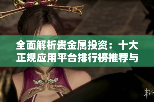 全面解析贵金属投资：十大正规应用平台排行榜推荐与评测