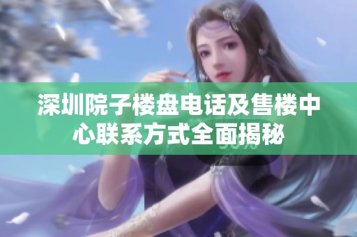 深圳院子楼盘电话及售楼中心联系方式全面揭秘