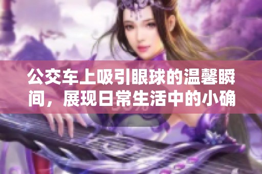 公交车上吸引眼球的温馨瞬间，展现日常生活中的小确幸与舒适感