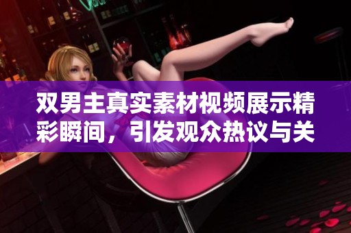 双男主真实素材视频展示精彩瞬间，引发观众热议与关注