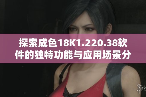 探索成色18K1.220.38软件的独特功能与应用场景分析