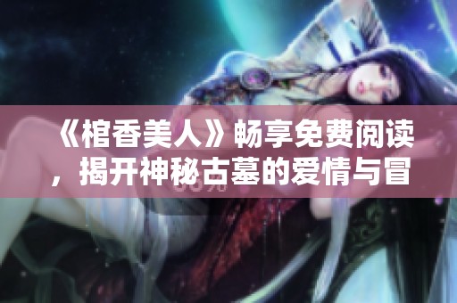 《棺香美人》畅享免费阅读，揭开神秘古墓的爱情与冒险之旅