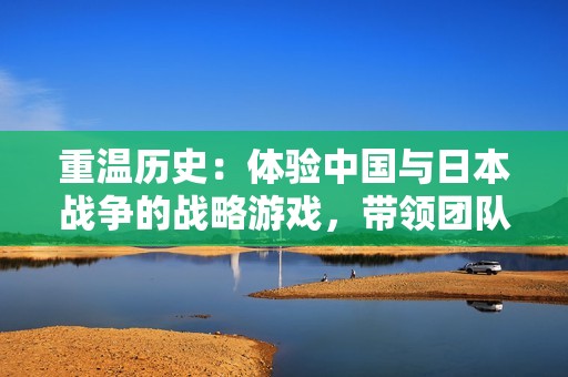 重温历史：体验中国与日本战争的战略游戏，带领团队勇斗敌军