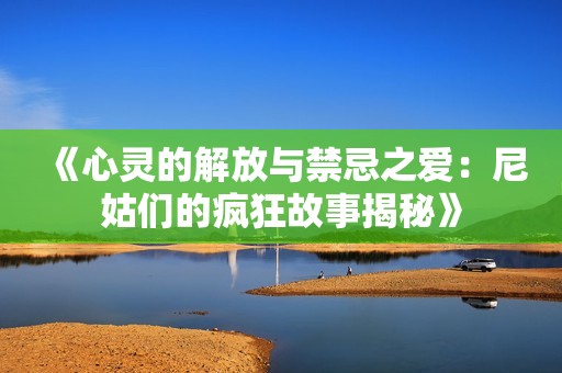 《心灵的解放与禁忌之爱：尼姑们的疯狂故事揭秘》