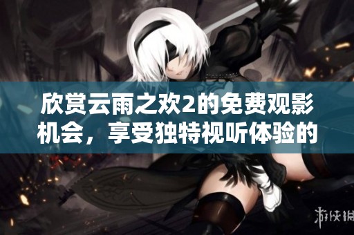 欣赏云雨之欢2的免费观影机会，享受独特视听体验的绝佳之选