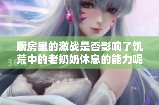 厨房里的激战是否影响了饥荒中的老奶奶休息的能力呢