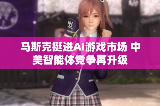 马斯克挺进AI游戏市场 中美智能体竞争再升级