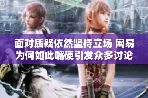 面对质疑依然坚持立场 网易为何如此嘴硬引发众多讨论
