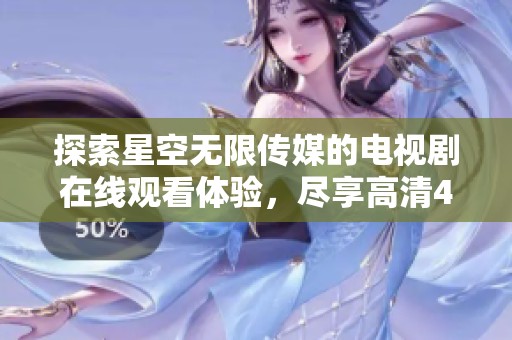 探索星空无限传媒的电视剧在线观看体验，尽享高清4K画质魅力！