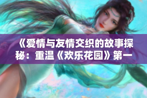《爱情与友情交织的故事探秘：重温《欢乐花园》第一季精彩瞬间》