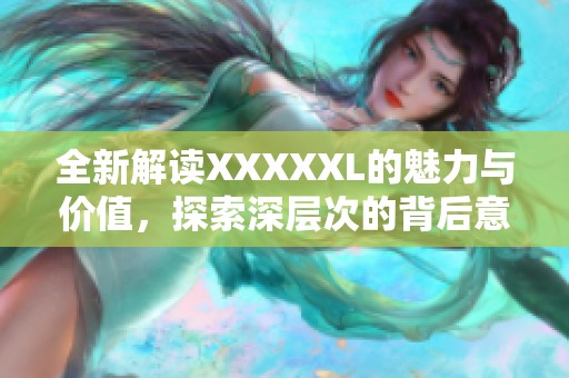 全新解读XXXXXL的魅力与价值，探索深层次的背后意义与影响