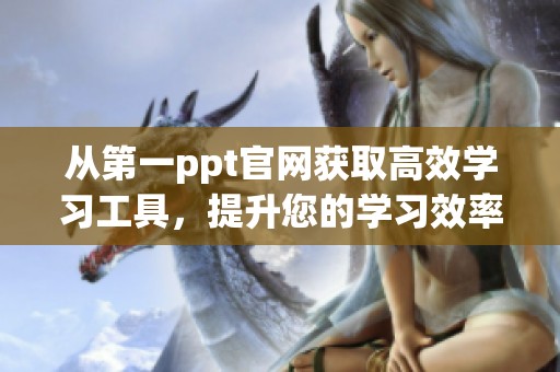 从第一ppt官网获取高效学习工具，提升您的学习效率和演示能力
