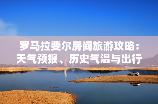 罗马拉斐尔房间旅游攻略：天气预报、历史气温与出行指数全解析