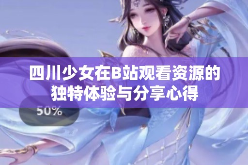 四川少女在B站观看资源的独特体验与分享心得