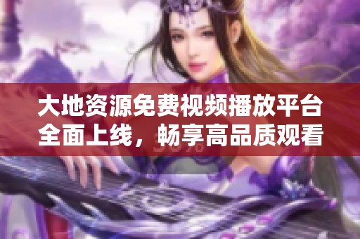 大地资源免费视频播放平台全面上线，畅享高品质观看体验