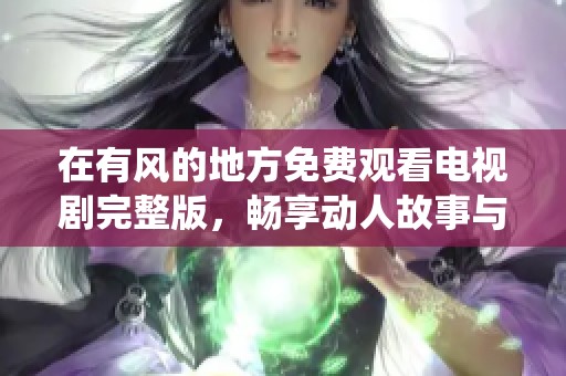 在有风的地方免费观看电视剧完整版，畅享动人故事与精彩演绎