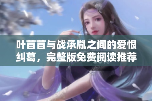 叶苜苜与战承胤之间的爱恨纠葛，完整版免费阅读推荐